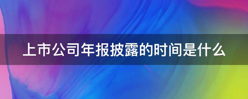 上市公司年报披露的时间是什么 上市公司 年报披露时间