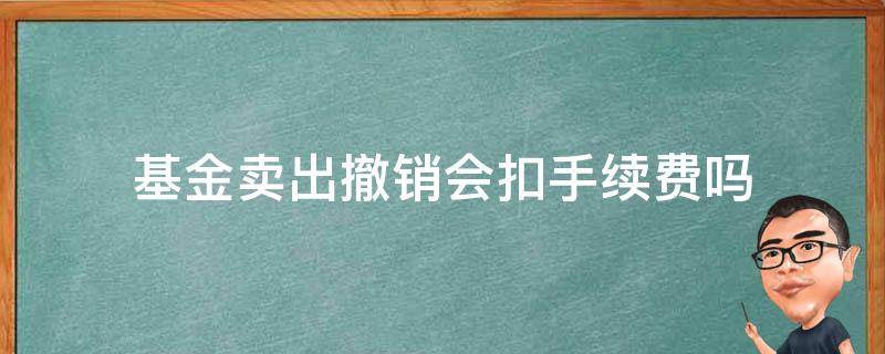 基金卖出撤销会扣手续费吗（基金卖了撤销手续费）