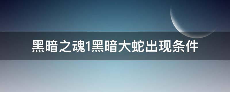 黑暗之魂1黑暗大蛇出现条件（黑魂1光明大蛇出现的条件）