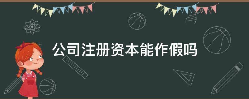 公司注册资本能作假吗（公司注册资本可以作假吗）