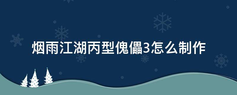 烟雨江湖丙型傀儡3怎么制作（烟雨江湖乙型傀儡制作方法）