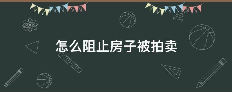 怎么阻止房子被拍卖 如果房子被拍卖,怎么样才能挽救