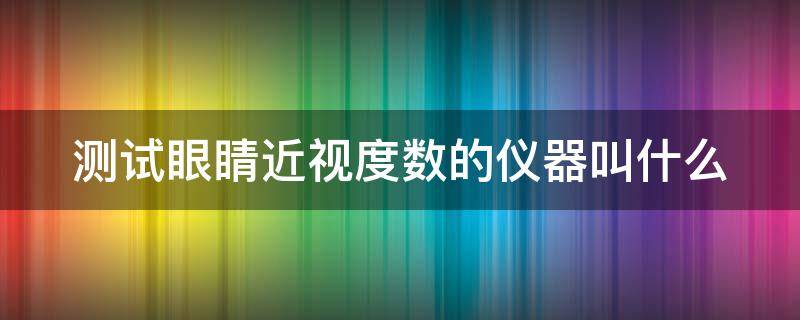 测试眼睛近视度数的仪器叫什么（测眼睛近视度数的设备）