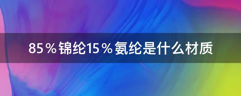 85％锦纶15％氨纶是什么材质（锦纶85,氨纶15属于什么面料）