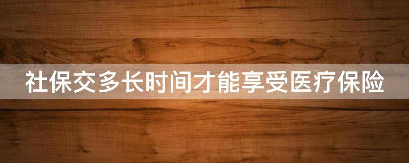 社保交多长时间才能享受医疗保险（社保交多长时间才能享受医疗保险待遇）