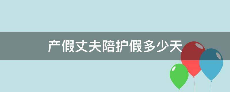 产假丈夫陪护假多少天 产假丈夫陪护假多少天黑龙江