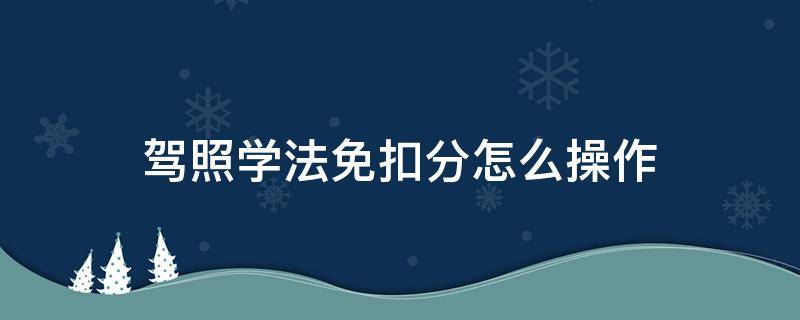 驾照学法免扣分怎么操作（驾照学法免扣分怎么操作南京）