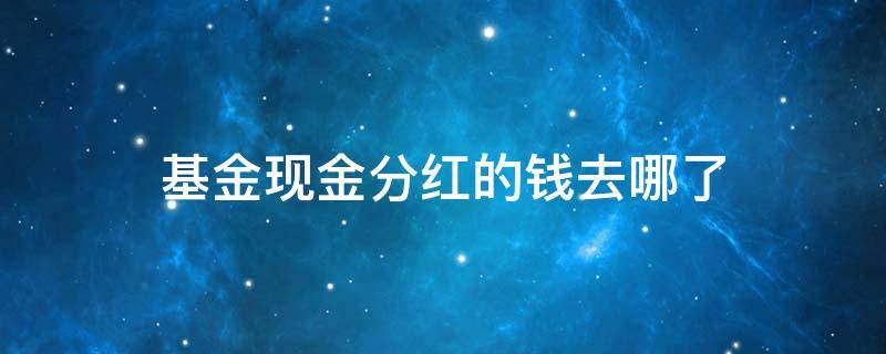 基金现金分红的钱去哪了 基金里面的现金分红到哪去了