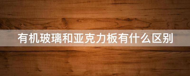 有机玻璃和亚克力板有什么区别（亚克力板5mm厚多少钱一平）