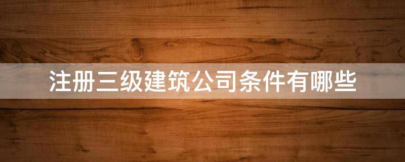 注册三级建筑公司条件有哪些 注册一个三级资质的建筑公司需要什么条件