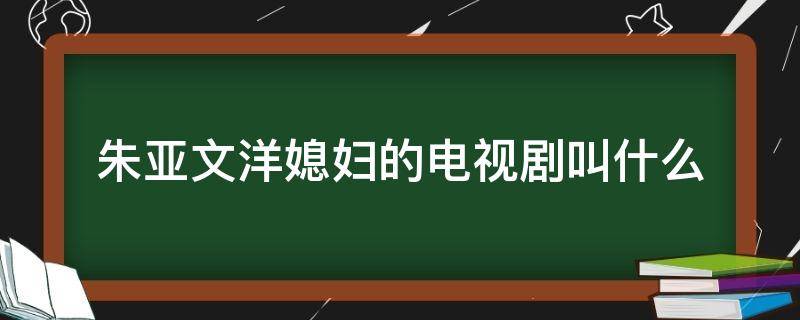 朱亚文洋媳妇的电视剧叫什么 朱亚文洋媳妇是啥电影