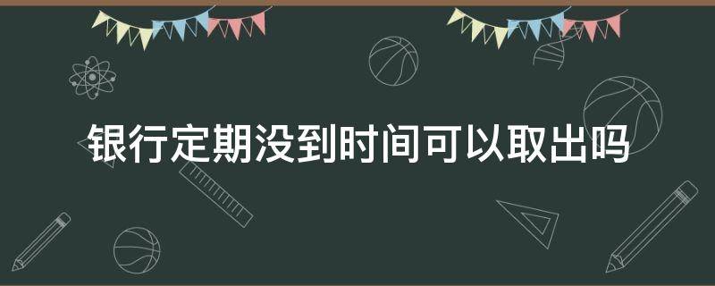 银行定期没到时间可以取出吗（银行定期存款没到时间可以取出来吗）