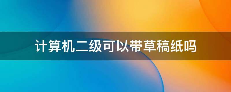 计算机二级可以带草稿纸吗 计算机二级能带草稿纸吗