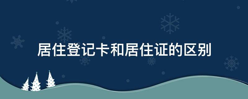 居住登记卡和居住证的区别（登记卡和居住证一样吗）