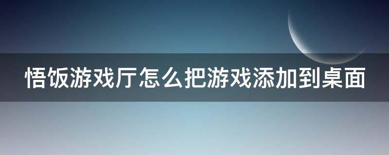 悟饭游戏厅怎么把游戏添加到桌面（悟饭游戏厅怎么把游戏添加到桌面）