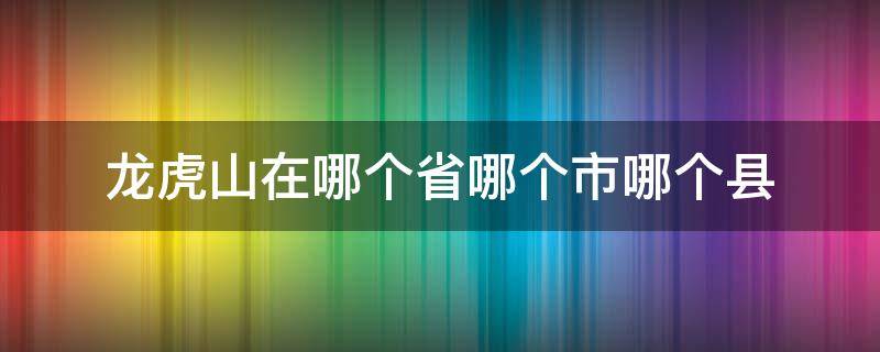 龙虎山在哪个省哪个市哪个县（龙虎山在哪里哪个省份哪个市）