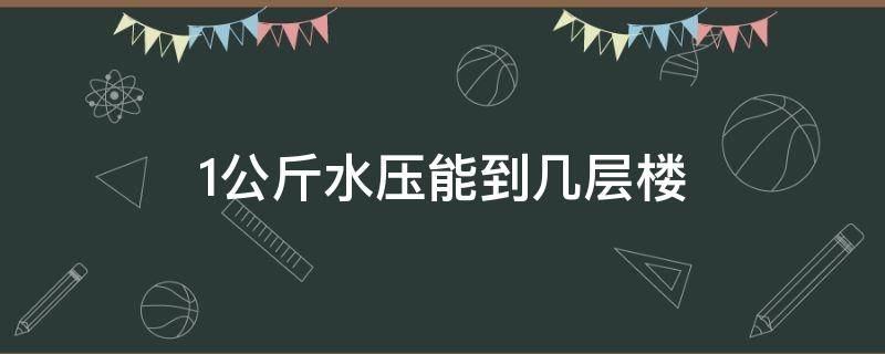 1公斤水压能到几层楼（1.5公斤水压是相当于几层楼）