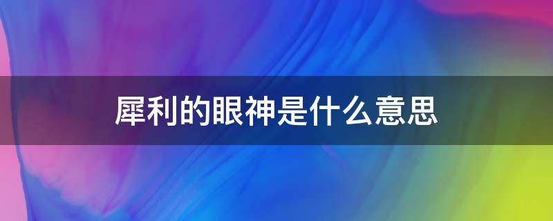 犀利的眼神是什么意思 犀利的眼神是什么意思?