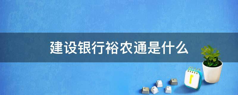 建设银行裕农通是什么（建设银行裕农通是什么跟普通银行卡有什么区别）