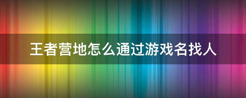 王者营地怎么通过游戏名找人 王者营地如何通过游戏名称查找玩家