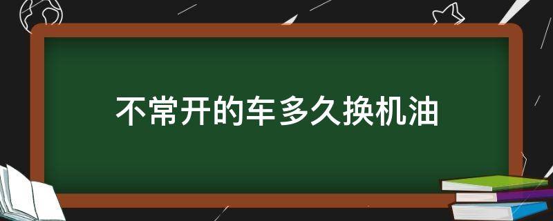 不常开的车多久换机油（轿车不经常开多久换机油）