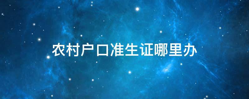 农村户口准生证哪里办（农村准生证在哪办）