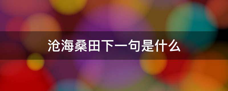 沧海桑田下一句是什么 时过境迁沧海桑田下一句是什么