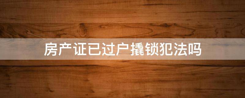 房产证已过户撬锁犯法吗（房产证已过户撬锁犯法吗?民典法第几条）