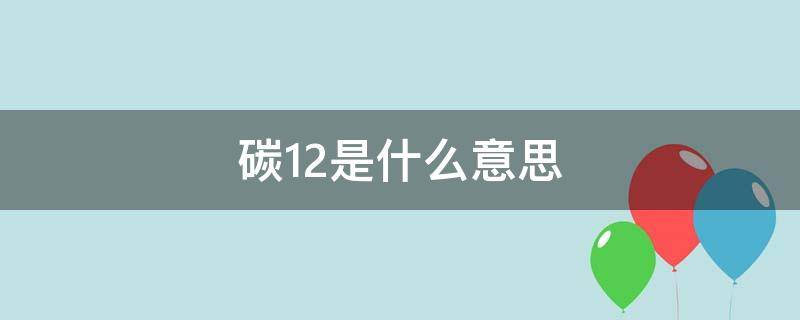 碳12是什么意思（碳12是什么意思网络语言）