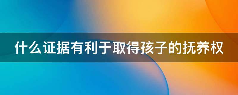 什么证据有利于取得孩子的抚养权 什么证据有利于取得孩子的抚养权和抚养权