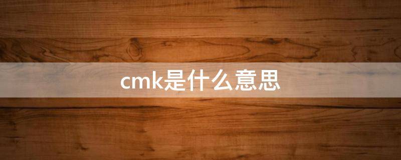 cmk是什么意思（cmk是什么意思啊）