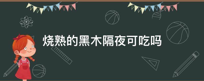 烧熟的黑木隔夜可吃吗（煮熟的黑木隔天可吃吗）