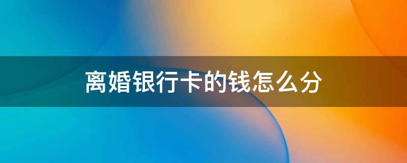 离婚银行卡的钱怎么分 离婚后财产怎样分割银行卡的钱也要分吗?