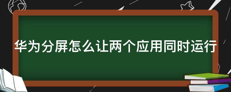 华为分屏怎么让两个应用同时运行（华为手机这么分屏显示俩个应用）