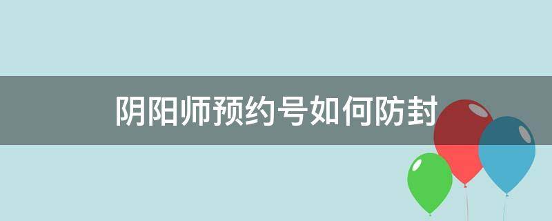 阴阳师预约号如何防封 阴阳师买的新区预约号防封技巧