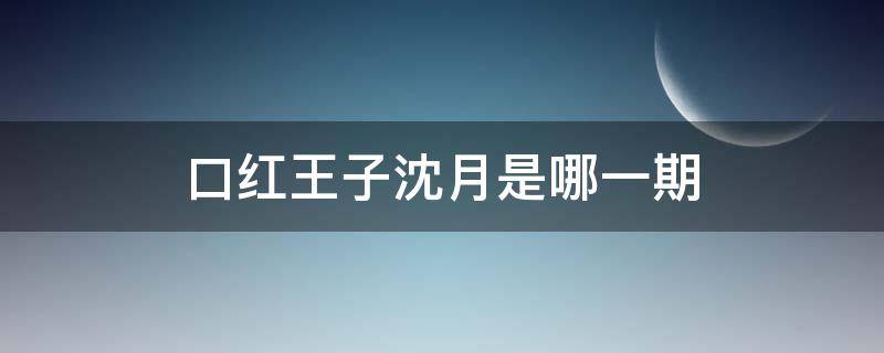 口红王子沈月是哪一期 口红王子沈月