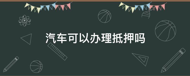 汽车可以办理抵押吗（汽车可以办理抵押登记吗）