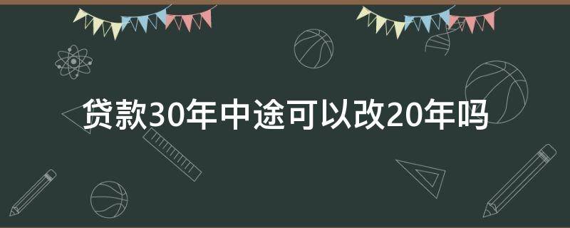 贷款30年中途可以改20年吗（贷款30年以后能改为20年吗）