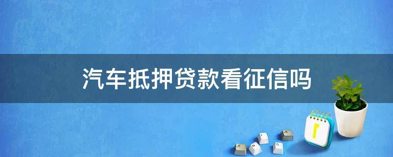 汽车抵押贷款看征信吗 银行车辆抵押贷款看征信吗