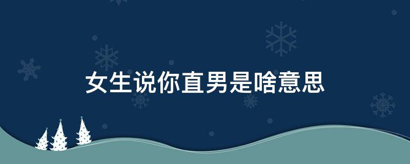 女生说你直男是啥意思 女孩对你说直男是啥意思