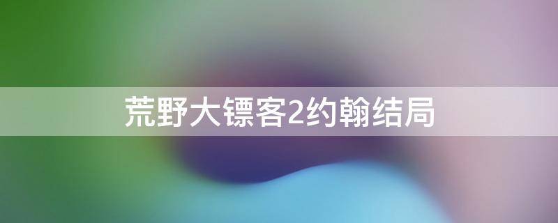 荒野大镖客2约翰结局（荒野大镖客2约翰结局之后）