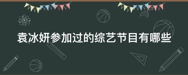 袁冰妍参加过的综艺节目有哪些（袁冰妍参加过的综艺节目有哪些名字）