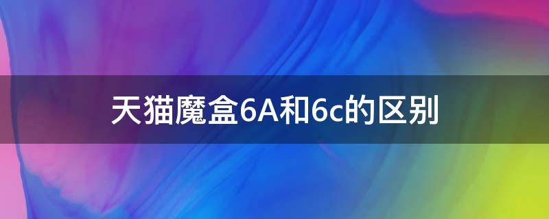 天猫魔盒6A和6c的区别 天猫魔盒6a和7c区别