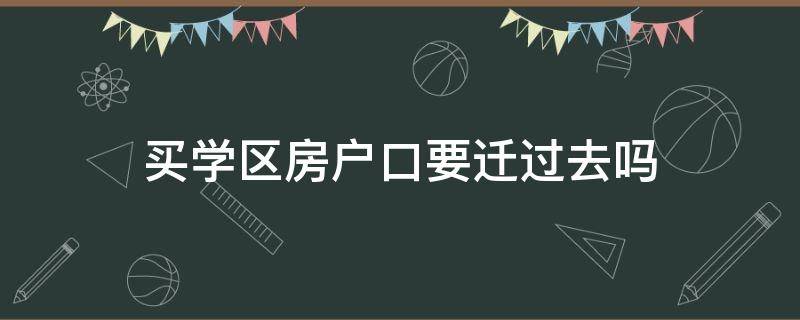 买学区房户口要迁过去吗 学区房要把户口迁过去吗