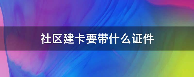 社区建卡要带什么证件（建卡前要去社区办什么材料）