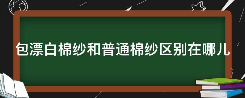 包漂白棉纱和普通棉纱区别在哪儿 包漂白棉纱的要求