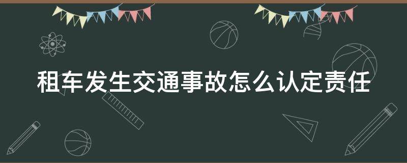 租车发生交通事故怎么认定责任 租车发生事故如何处理