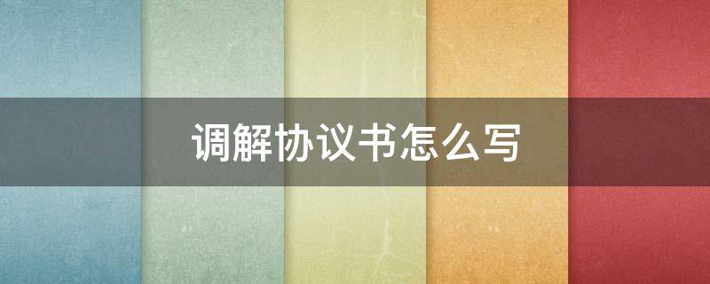 调解协议书怎么写 双方调解协议书怎么写