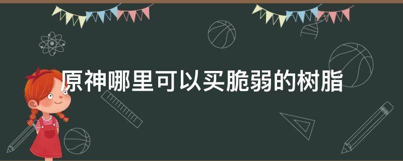 原神哪里可以买脆弱的树脂（原神脆弱树脂不小心全用了）