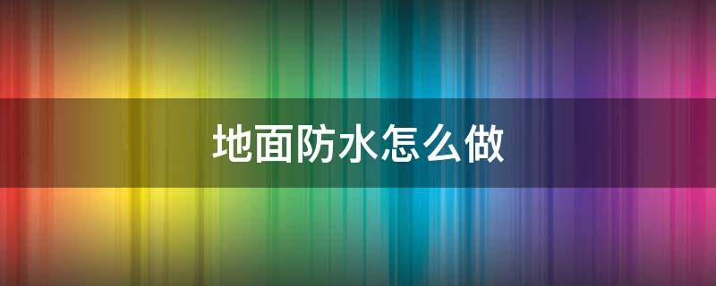 地面防水怎么做（洗车店地面防水怎么做）